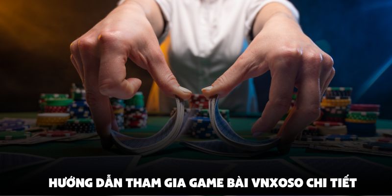 Hướng dẫn tham gia game bài vnxoso chi tiết