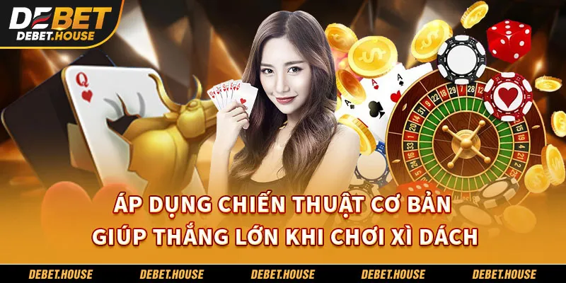 Áp dụng chiến thuật cơ bản giúp thắng lớn khi chơi xì dách