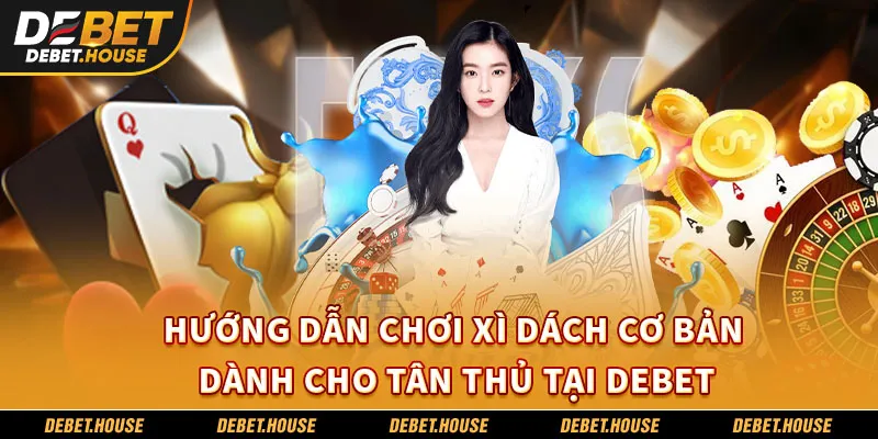 Hướng Dẫn Chơi Xì Dách Cơ Bản Dành Cho Tân Thủ Tại DEBET