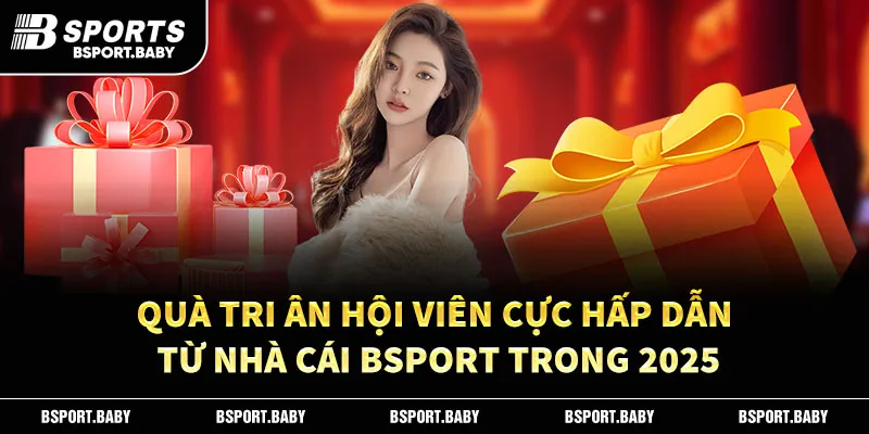 Quà Tri Ân Hội Viên Cực Hấp Dẫn Từ Nhà Cái Bsport Trong 2025