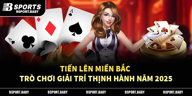 Tiến Lên Miền Bắc – Trò Chơi Giải Trí Thịnh Hành Năm 2025
