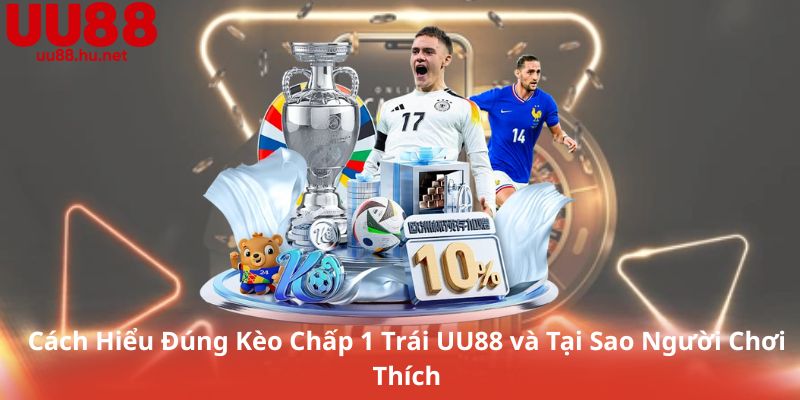 Cách Hiểu Đúng Kèo Chấp 1 Trái UU88 và Tại Sao Người Chơi Thích